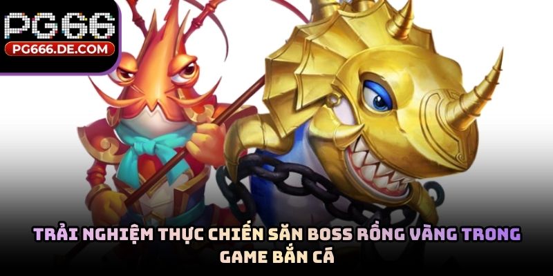 Trải nghiệm thực chiến săn boss rồng vàng trong game bắn cá