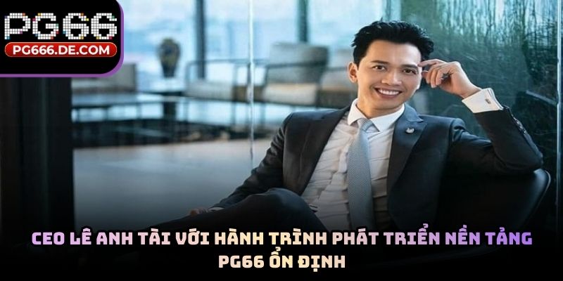 CEO Lê Anh Tài với hành trình phát triển nền tảng PG66 ổn định